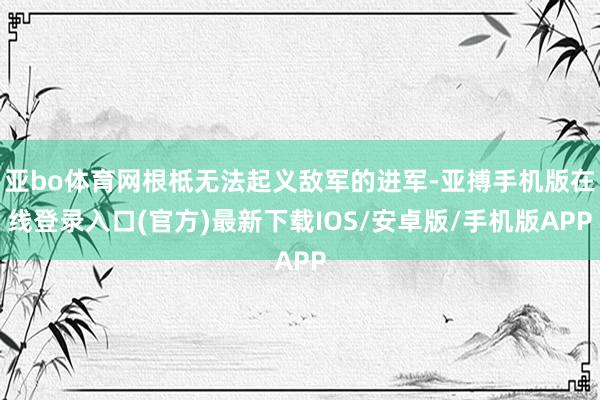 亚bo体育网根柢无法起义敌军的进军-亚搏手机版在线登录入口(官方)最新下载IOS/安卓版/手机版APP