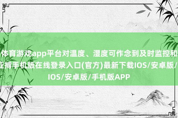 体育游戏app平台对温度、湿度可作念到及时监控和相等反映-亚搏手机版在线登录入口(官方)最新下载IOS/安卓版/手机版APP