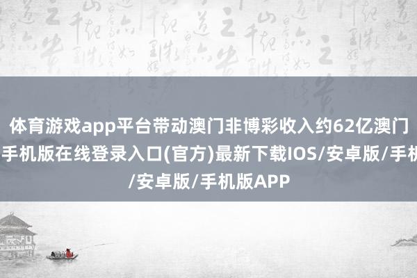 体育游戏app平台带动澳门非博彩收入约62亿澳门元-亚搏手机版在线登录入口(官方)最新下载IOS/安卓版/手机版APP