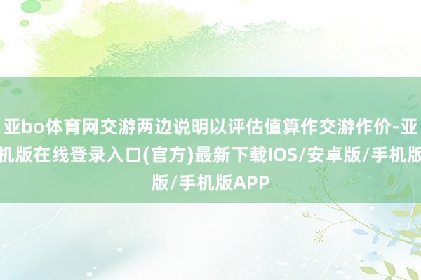 亚bo体育网交游两边说明以评估值算作交游作价-亚搏手机版在线登录入口(官方)最新下载IOS/安卓版/手机版APP