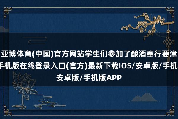 亚博体育(中国)官方网站学生们参加了酿酒奉行要津-亚搏手机版在线登录入口(官方)最新下载IOS/安卓版/手机版APP