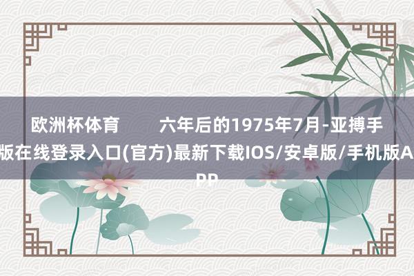 欧洲杯体育        六年后的1975年7月-亚搏手机版在线登录入口(官方)最新下载IOS/安卓版/手机版APP
