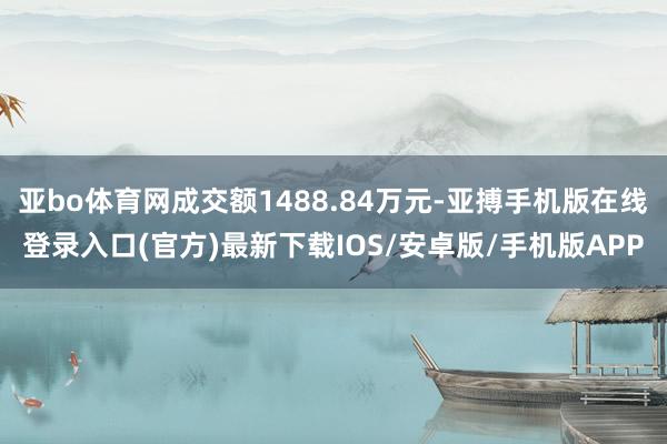 亚bo体育网成交额1488.84万元-亚搏手机版在线登录入口(官方)最新下载IOS/安卓版/手机版APP