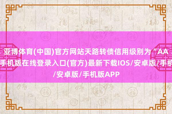 亚博体育(中国)官方网站天路转债信用级别为“AA”-亚搏手机版在线登录入口(官方)最新下载IOS/安卓版/手机版APP