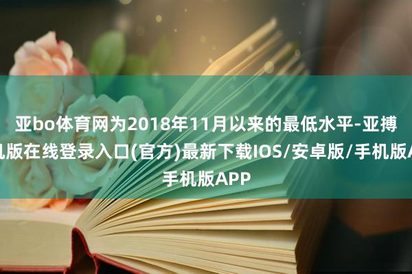 亚bo体育网为2018年11月以来的最低水平-亚搏手机版在线登录入口(官方)最新下载IOS/安卓版/手机版APP