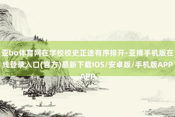 亚bo体育网在学校校史正途有序排开-亚搏手机版在线登录入口(官方)最新下载IOS/安卓版/手机版APP