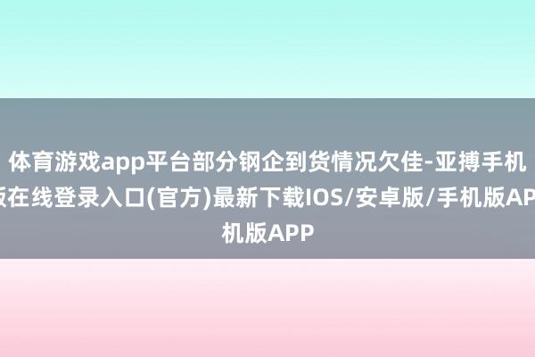 体育游戏app平台部分钢企到货情况欠佳-亚搏手机版在线登录入口(官方)最新下载IOS/安卓版/手机版APP