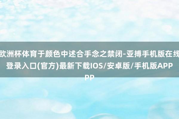 欧洲杯体育于颜色中述合手念之禁闭-亚搏手机版在线登录入口(官方)最新下载IOS/安卓版/手机版APP