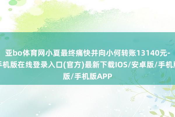 亚bo体育网小夏最终痛快并向小何转账13140元-亚搏手机版在线登录入口(官方)最新下载IOS/安卓版/手机版APP