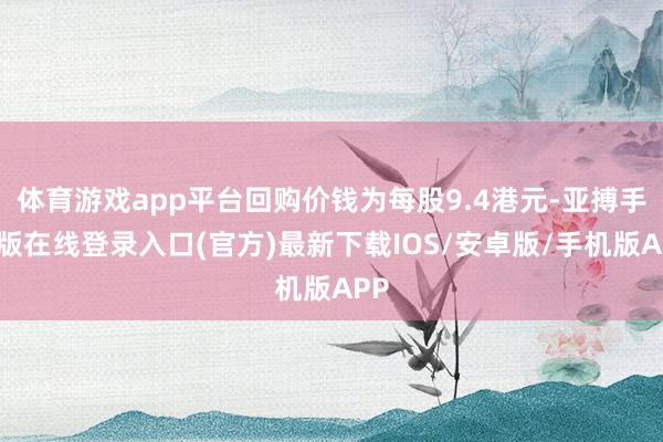 体育游戏app平台回购价钱为每股9.4港元-亚搏手机版在线登录入口(官方)最新下载IOS/安卓版/手机版APP