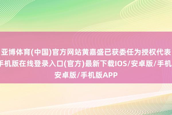 亚博体育(中国)官方网站黄嘉盛已获委任为授权代表-亚搏手机版在线登录入口(官方)最新下载IOS/安卓版/手机版APP