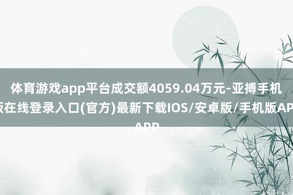 体育游戏app平台成交额4059.04万元-亚搏手机版在线登录入口(官方)最新下载IOS/安卓版/手机版APP