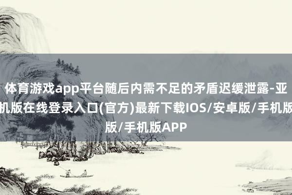 体育游戏app平台随后内需不足的矛盾迟缓泄露-亚搏手机版在线登录入口(官方)最新下载IOS/安卓版/手机版APP