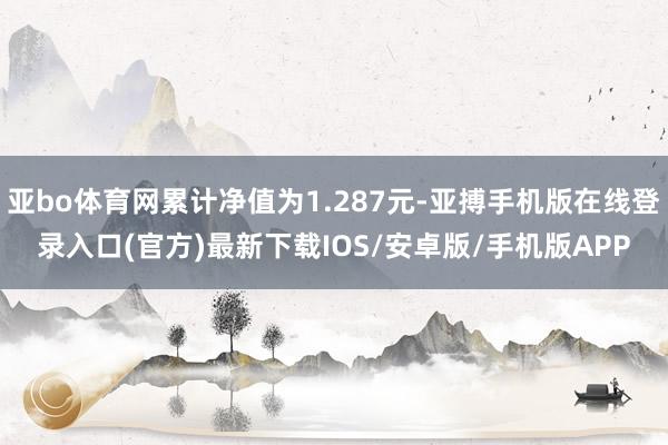 亚bo体育网累计净值为1.287元-亚搏手机版在线登录入口(官方)最新下载IOS/安卓版/手机版APP