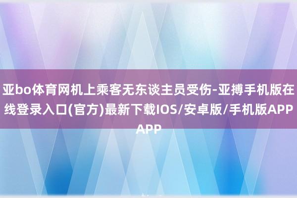亚bo体育网机上乘客无东谈主员受伤-亚搏手机版在线登录入口(官方)最新下载IOS/安卓版/手机版APP