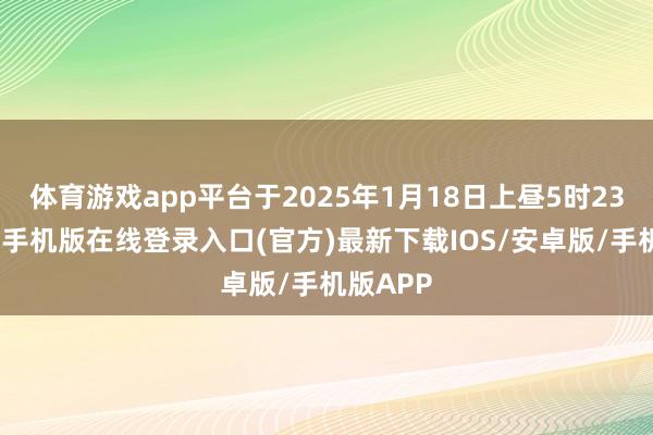 体育游戏app平台于2025年1月18日上昼5时23分-亚搏手机版在线登录入口(官方)最新下载IOS/安卓版/手机版APP