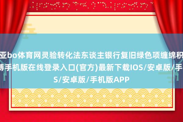 亚bo体育网灵验转化法东谈主银行复旧绿色项缠绵积极性-亚搏手机版在线登录入口(官方)最新下载IOS/安卓版/手机版APP