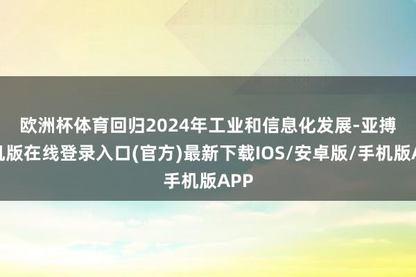欧洲杯体育　　回归2024年工业和信息化发展-亚搏手机版在线登录入口(官方)最新下载IOS/安卓版/手机版APP