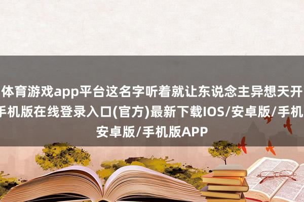 体育游戏app平台这名字听着就让东说念主异想天开-亚搏手机版在线登录入口(官方)最新下载IOS/安卓版/手机版APP