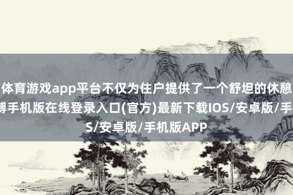 体育游戏app平台不仅为住户提供了一个舒坦的休憩环境-亚搏手机版在线登录入口(官方)最新下载IOS/安卓版/手机版APP