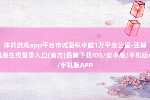 体育游戏app平台市域面积卓越1万平淡公里-亚搏手机版在线登录入口(官方)最新下载IOS/安卓版/手机版APP
