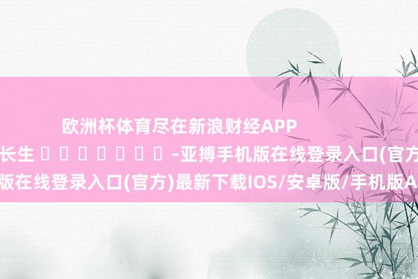 欧洲杯体育尽在新浪财经APP            						包袱剪辑：王长生 							-亚搏手机版在线登录入口(官方)最新下载IOS/安卓版/手机版APP