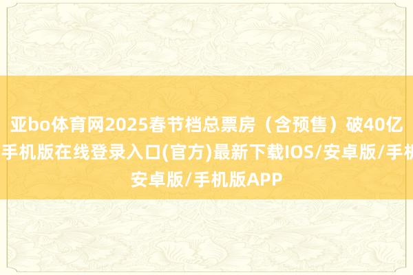 亚bo体育网2025春节档总票房（含预售）破40亿元-亚搏手机版在线登录入口(官方)最新下载IOS/安卓版/手机版APP