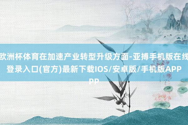 欧洲杯体育在加速产业转型升级方面-亚搏手机版在线登录入口(官方)最新下载IOS/安卓版/手机版APP