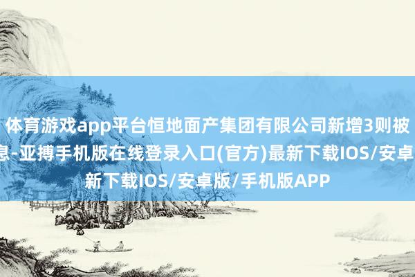 体育游戏app平台恒地面产集团有限公司新增3则被推论东谈主信息-亚搏手机版在线登录入口(官方)最新下载IOS/安卓版/手机版APP