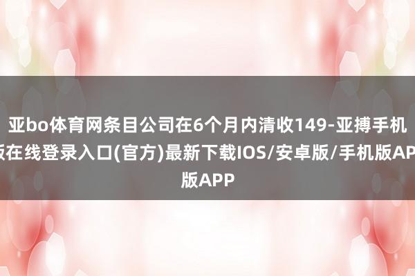 亚bo体育网条目公司在6个月内清收149-亚搏手机版在线登录入口(官方)最新下载IOS/安卓版/手机版APP