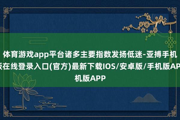 体育游戏app平台诸多主要指数发扬低迷-亚搏手机版在线登录入口(官方)最新下载IOS/安卓版/手机版APP
