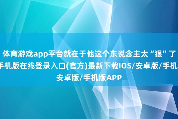 体育游戏app平台就在于他这个东说念主太“狠”了-亚搏手机版在线登录入口(官方)最新下载IOS/安卓版/手机版APP