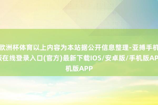 欧洲杯体育以上内容为本站据公开信息整理-亚搏手机版在线登录入口(官方)最新下载IOS/安卓版/手机版APP