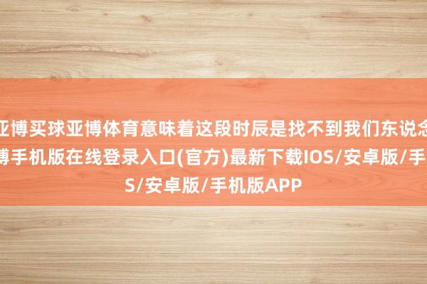 亚博买球亚博体育意味着这段时辰是找不到我们东说念主的-亚搏手机版在线登录入口(官方)最新下载IOS/安卓版/手机版APP