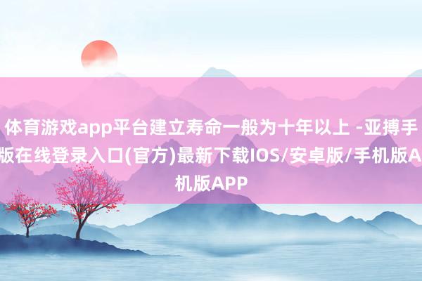 体育游戏app平台建立寿命一般为十年以上 -亚搏手机版在线登录入口(官方)最新下载IOS/安卓版/手机版APP