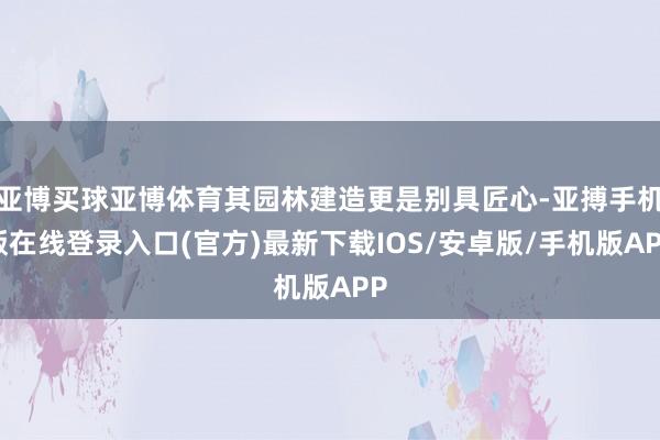 亚博买球亚博体育其园林建造更是别具匠心-亚搏手机版在线登录入口(官方)最新下载IOS/安卓版/手机版APP