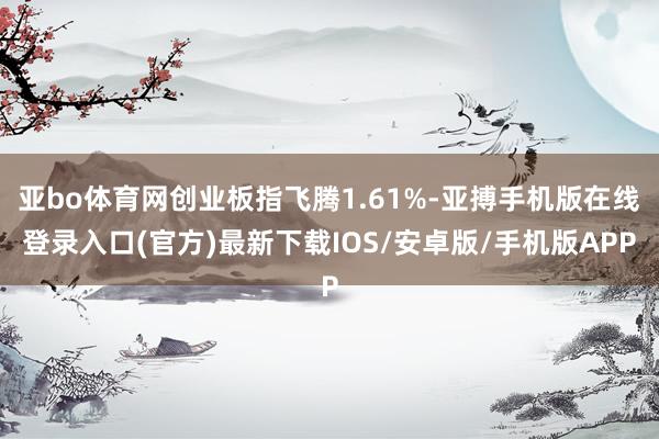 亚bo体育网创业板指飞腾1.61%-亚搏手机版在线登录入口(官方)最新下载IOS/安卓版/手机版APP
