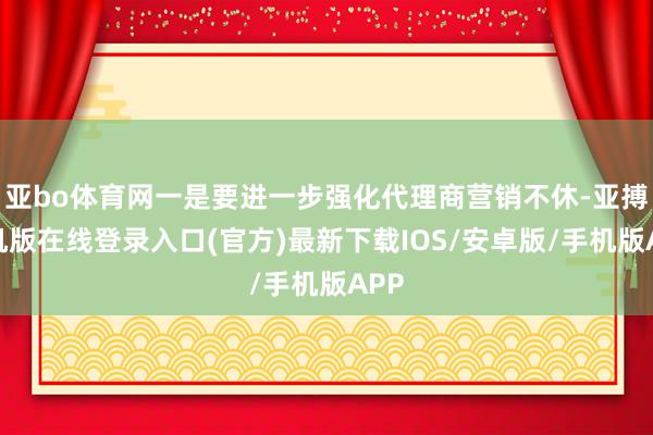 亚bo体育网一是要进一步强化代理商营销不休-亚搏手机版在线登录入口(官方)最新下载IOS/安卓版/手机版APP