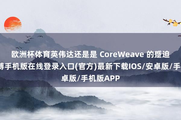 欧洲杯体育　　英伟达还是是 CoreWeave 的蹙迫客户-亚搏手机版在线登录入口(官方)最新下载IOS/安卓版/手机版APP