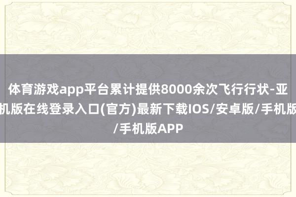 体育游戏app平台累计提供8000余次飞行行状-亚搏手机版在线登录入口(官方)最新下载IOS/安卓版/手机版APP