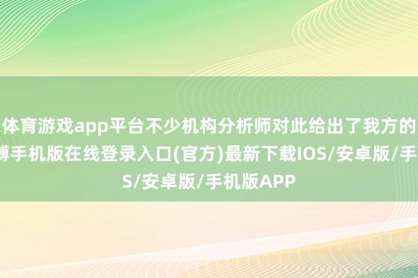 体育游戏app平台不少机构分析师对此给出了我方的成见-亚搏手机版在线登录入口(官方)最新下载IOS/安卓版/手机版APP
