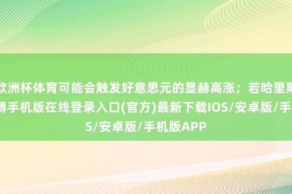 欧洲杯体育可能会触发好意思元的显赫高涨；若哈里斯胜选-亚搏手机版在线登录入口(官方)最新下载IOS/安卓版/手机版APP