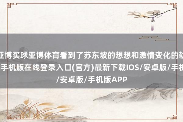 亚博买球亚博体育看到了苏东坡的想想和激情变化的轨迹-亚搏手机版在线登录入口(官方)最新下载IOS/安卓版/手机版APP