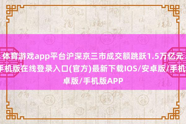 体育游戏app平台沪深京三市成交额跳跃1.5万亿元-亚搏手机版在线登录入口(官方)最新下载IOS/安卓版/手机版APP