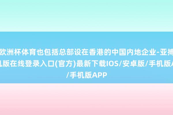 欧洲杯体育也包括总部设在香港的中国内地企业-亚搏手机版在线登录入口(官方)最新下载IOS/安卓版/手机版APP