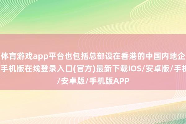 体育游戏app平台也包括总部设在香港的中国内地企业-亚搏手机版在线登录入口(官方)最新下载IOS/安卓版/手机版APP
