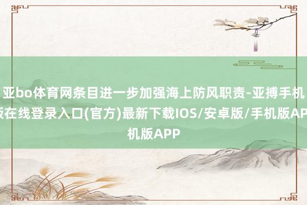 亚bo体育网条目进一步加强海上防风职责-亚搏手机版在线登录入口(官方)最新下载IOS/安卓版/手机版APP
