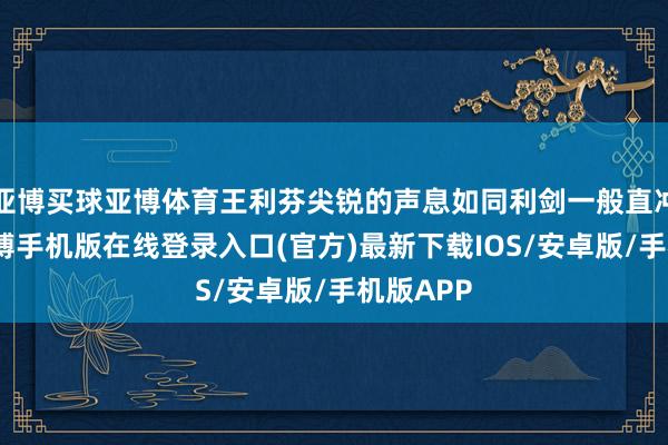 亚博买球亚博体育王利芬尖锐的声息如同利剑一般直冲云端-亚搏手机版在线登录入口(官方)最新下载IOS/安卓版/手机版APP