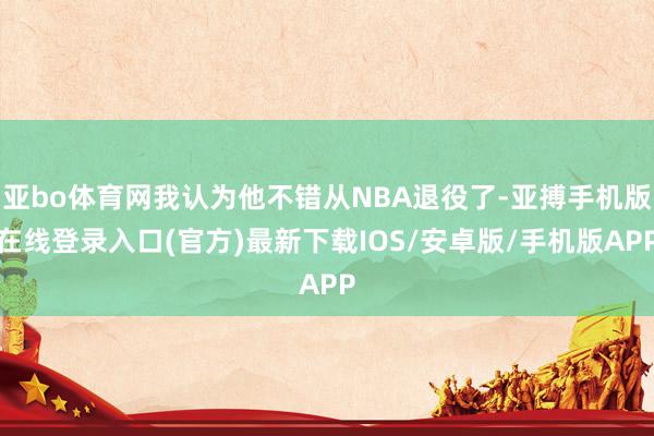 亚bo体育网我认为他不错从NBA退役了-亚搏手机版在线登录入口(官方)最新下载IOS/安卓版/手机版APP