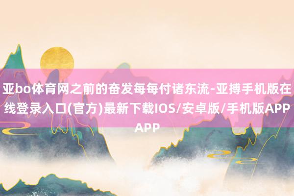 亚bo体育网之前的奋发每每付诸东流-亚搏手机版在线登录入口(官方)最新下载IOS/安卓版/手机版APP